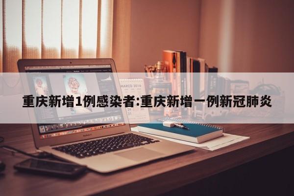重庆新增1例感染者:重庆新增一例新冠肺炎