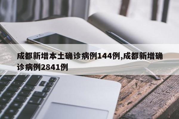 成都新增本土确诊病例144例,成都新增确诊病例2841例
