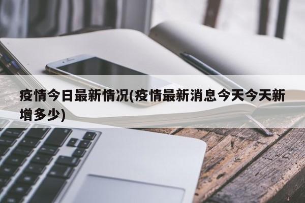 疫情今日最新情况(疫情最新消息今天今天新增多少)