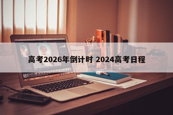 高考2026年倒计时 2024高考日程