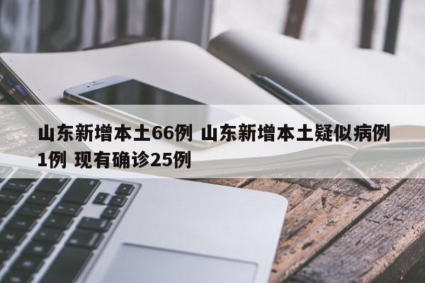 山东新增本土66例 山东新增本土疑似病例1例 现有确诊25例