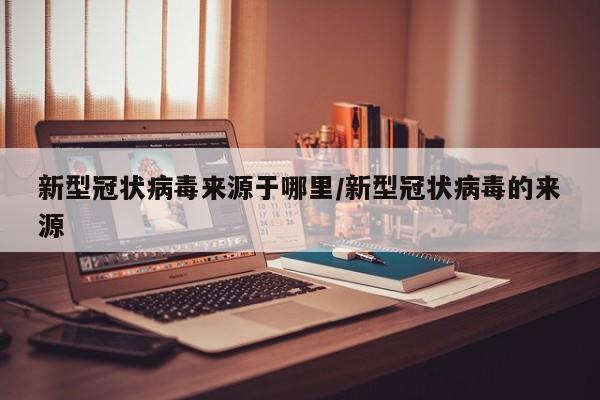 新型冠状病毒来源于哪里/新型冠状病毒的来源