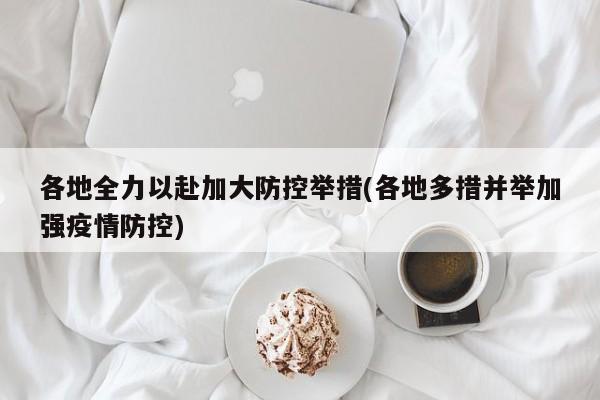 各地全力以赴加大防控举措(各地多措并举加强疫情防控)