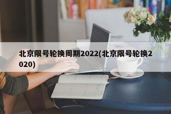 北京限号轮换周期2022(北京限号轮换2020)