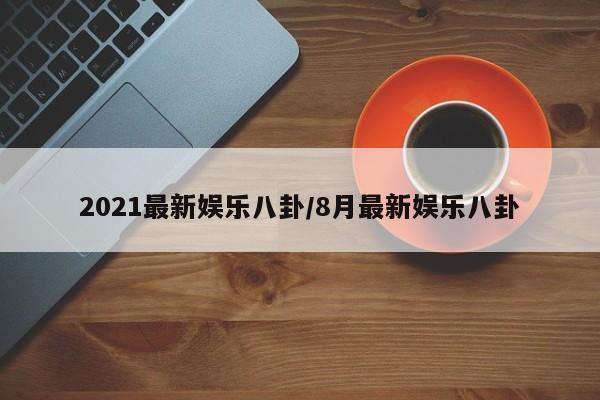 2021最新娱乐八卦/8月最新娱乐八卦