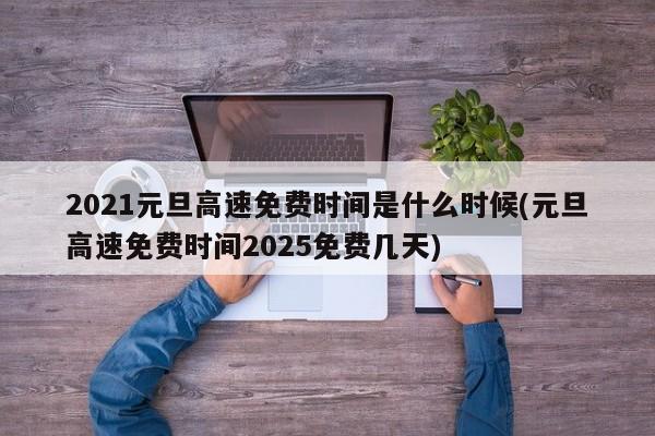 2021元旦高速免费时间是什么时候(元旦高速免费时间2025免费几天)