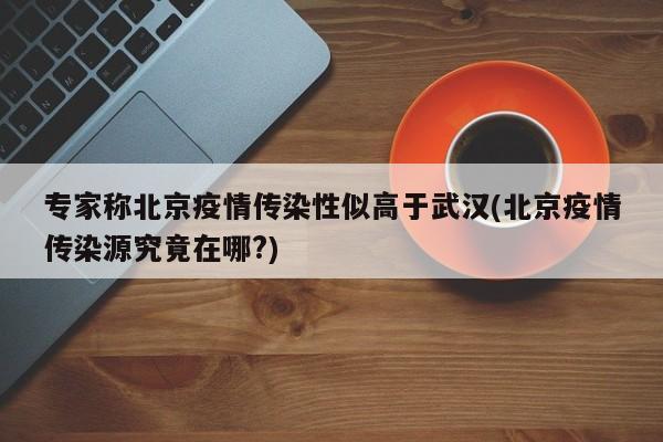 专家称北京疫情传染性似高于武汉(北京疫情传染源究竟在哪?)