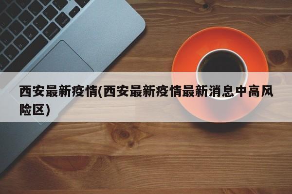 西安最新疫情(西安最新疫情最新消息中高风险区)