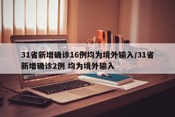 31省新增确诊16例均为境外输入/31省新增确诊2例 均为境外输入
