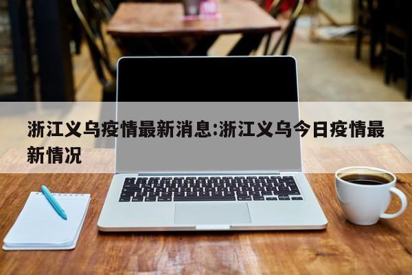 浙江义乌疫情最新消息:浙江义乌今日疫情最新情况