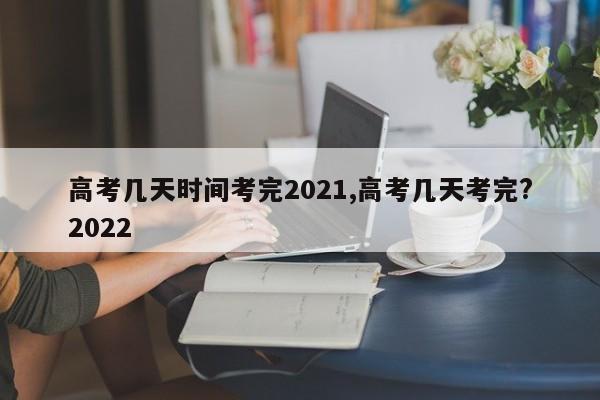 高考几天时间考完2021,高考几天考完?2022