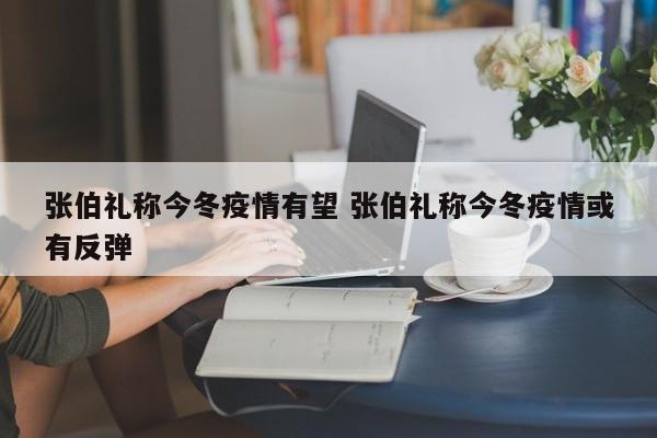 张伯礼称今冬疫情有望 张伯礼称今冬疫情或有反弹